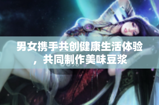 男女携手共创健康生活体验，共同制作美味豆浆