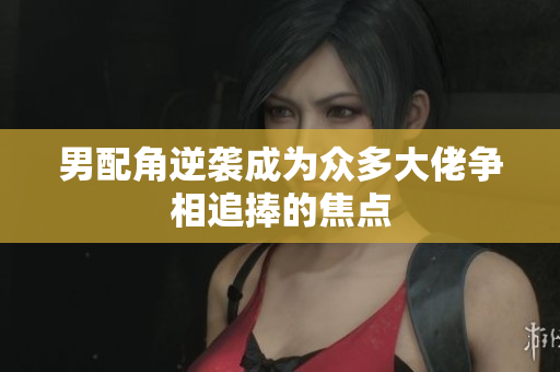 男配角逆袭成为众多大佬争相追捧的焦点