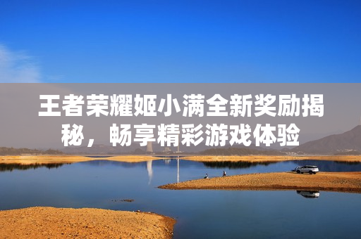 王者荣耀姬小满全新奖励揭秘，畅享精彩游戏体验