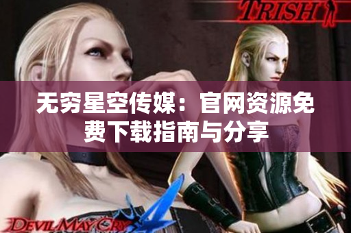 无穷星空传媒：官网资源免费下载指南与分享
