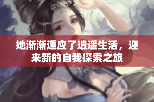 她渐渐适应了逍遥生活，迎来新的自我探索之旅