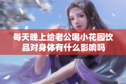 每天晚上给老公喝小花园饮品对身体有什么影响吗