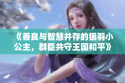 《善良与智慧并存的银羽小公主，群臣共守王国和平》