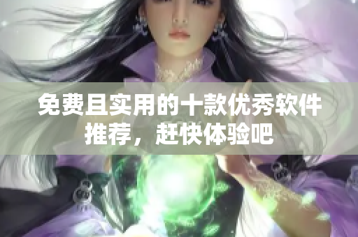 免费且实用的十款优秀软件推荐，赶快体验吧