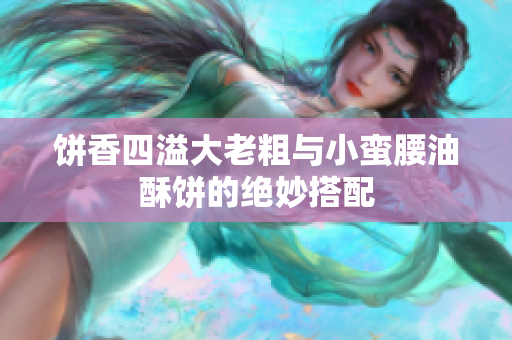 饼香四溢大老粗与小蛮腰油酥饼的绝妙搭配