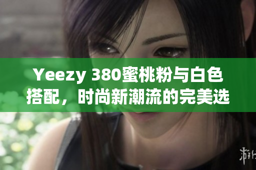 Yeezy 380蜜桃粉与白色搭配，时尚新潮流的完美选择