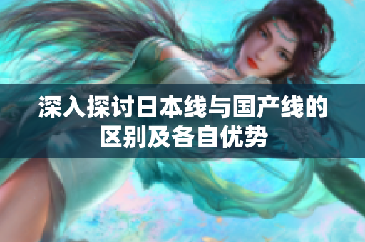深入探讨日本线与国产线的区别及各自优势