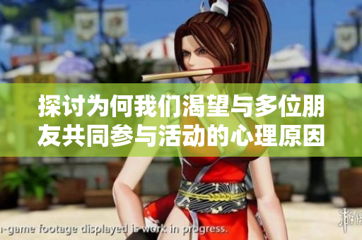 探讨为何我们渴望与多位朋友共同参与活动的心理原因