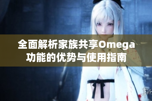 全面解析家族共享Omega功能的优势与使用指南