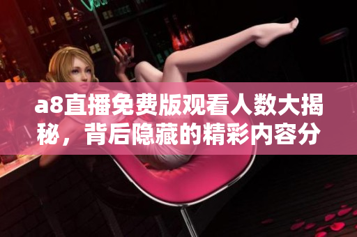 a8直播免费版观看人数大揭秘，背后隐藏的精彩内容分析