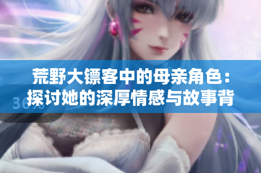 荒野大镖客中的母亲角色：探讨她的深厚情感与故事背景