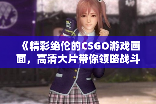 《精彩绝伦的CSGO游戏画面，高清大片带你领略战斗魅力》