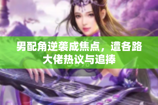 男配角逆袭成焦点，遭各路大佬热议与追捧