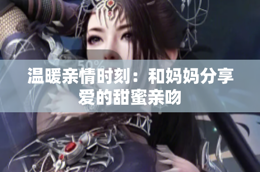 温暖亲情时刻：和妈妈分享爱的甜蜜亲吻