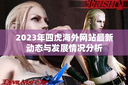 2023年四虎海外网站最新动态与发展情况分析