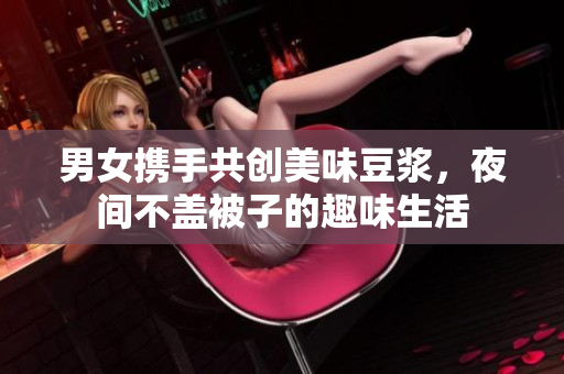 男女携手共创美味豆浆，夜间不盖被子的趣味生活