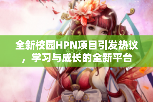 全新校园HPN项目引发热议，学习与成长的全新平台