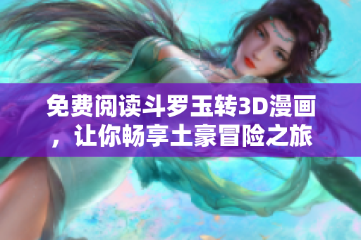 免费阅读斗罗玉转3D漫画，让你畅享土豪冒险之旅