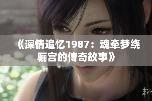 《深情追忆1987：魂牵梦绕骊宫的传奇故事》