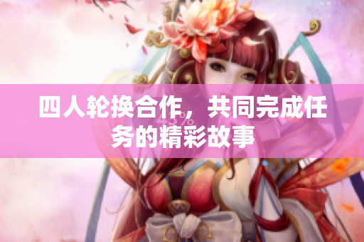 四人轮换合作，共同完成任务的精彩故事