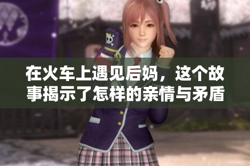 在火车上遇见后妈，这个故事揭示了怎样的亲情与矛盾
