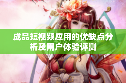 成品短视频应用的优缺点分析及用户体验评测