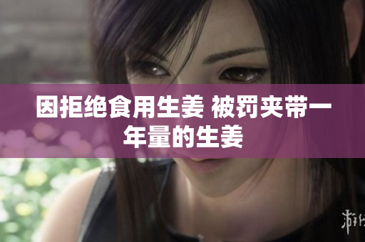 因拒绝食用生姜 被罚夹带一年量的生姜