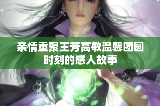 亲情重聚王芳高敏温馨团圆时刻的感人故事
