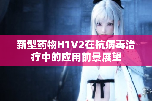 新型药物H1V2在抗病毒治疗中的应用前景展望