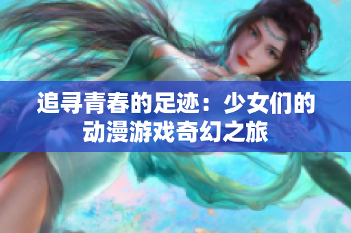追寻青春的足迹：少女们的动漫游戏奇幻之旅