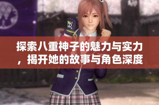 探索八重神子的魅力与实力，揭开她的故事与角色深度