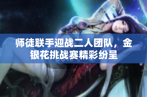 师徒联手迎战二人团队，金银花挑战赛精彩纷呈