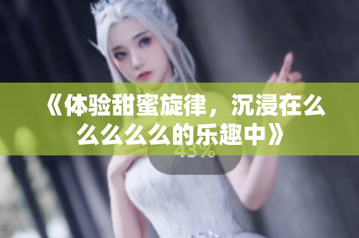 《体验甜蜜旋律，沉浸在么么么么么的乐趣中》