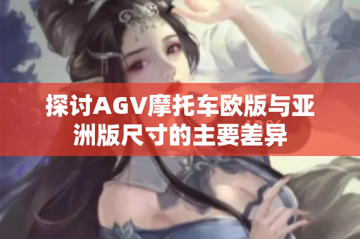 探讨AGV摩托车欧版与亚洲版尺寸的主要差异