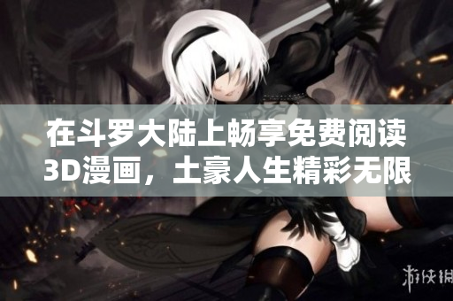 在斗罗大陆上畅享免费阅读3D漫画，土豪人生精彩无限