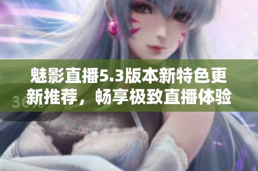魅影直播5.3版本新特色更新推荐，畅享极致直播体验