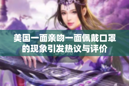 美国一面亲吻一面佩戴口罩的现象引发热议与评价