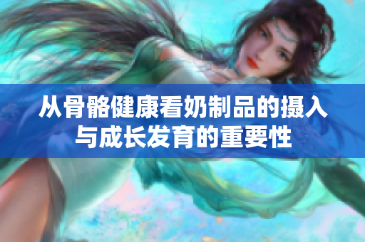 从骨骼健康看奶制品的摄入与成长发育的重要性