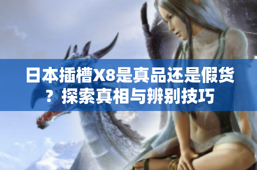 日本插槽X8是真品还是假货？探索真相与辨别技巧