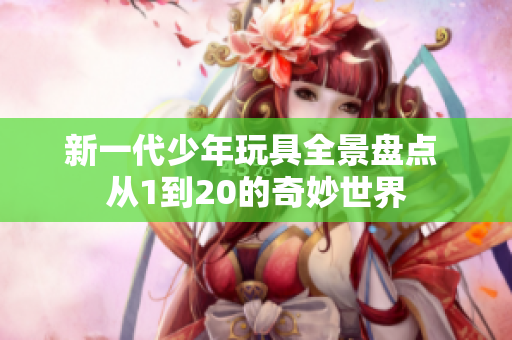 新一代少年玩具全景盘点 从1到20的奇妙世界