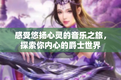 感受悠扬心灵的音乐之旅，探索你内心的爵士世界