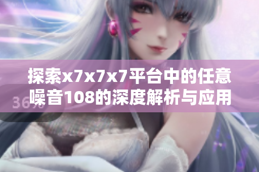 探索x7x7x7平台中的任意噪音108的深度解析与应用