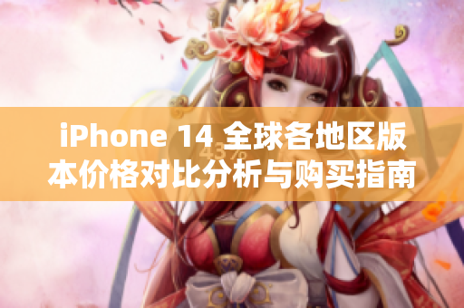 iPhone 14 全球各地区版本价格对比分析与购买指南