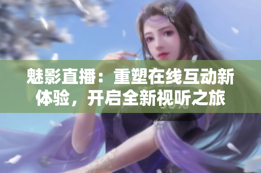 魅影直播：重塑在线互动新体验，开启全新视听之旅