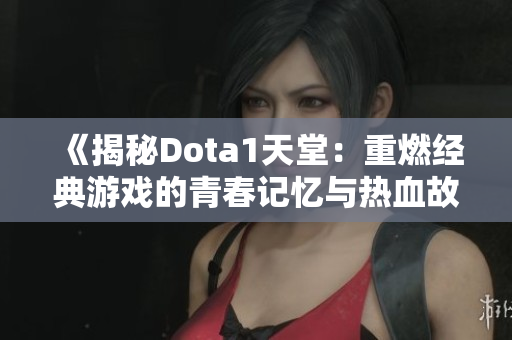 《揭秘Dota1天堂：重燃经典游戏的青春记忆与热血故事》