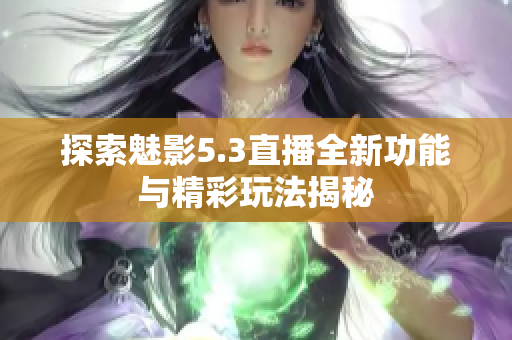 探索魅影5.3直播全新功能与精彩玩法揭秘