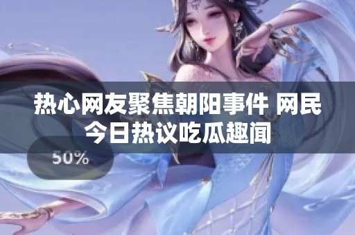 热心网友聚焦朝阳事件 网民今日热议吃瓜趣闻