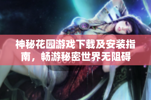 神秘花园游戏下载及安装指南，畅游秘密世界无阻碍