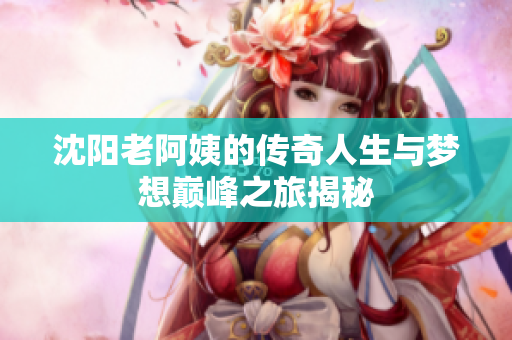 沈阳老阿姨的传奇人生与梦想巅峰之旅揭秘