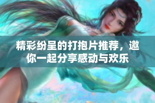 精彩纷呈的打抱片推荐，邀你一起分享感动与欢乐